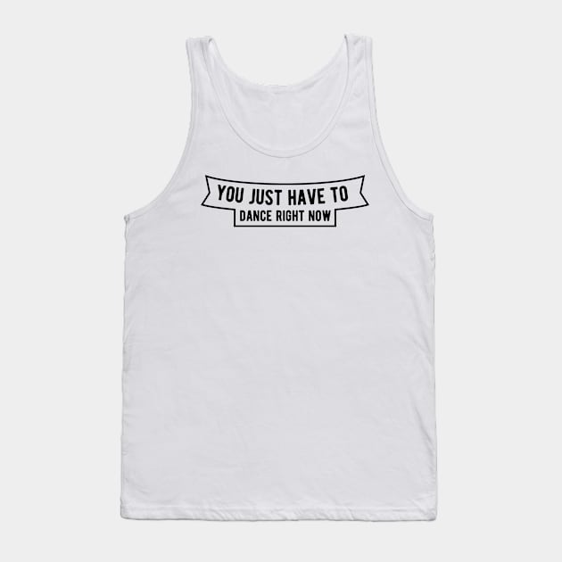 You just have to dance right now Tank Top by ShirtyLife